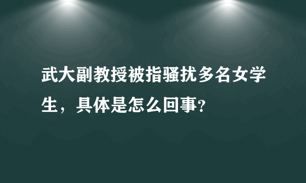 武大副教授被指骚扰多名女学生，具体是怎么回事？