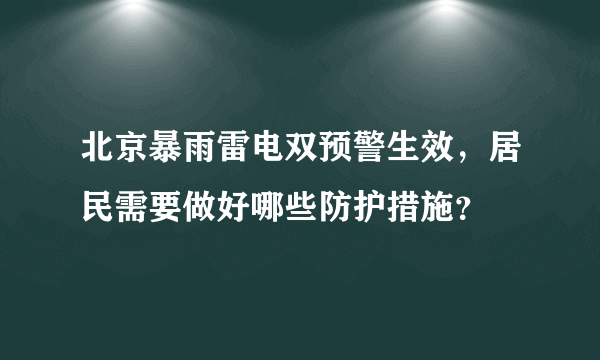 北京暴雨雷电双预警生效，居民需要做好哪些防护措施？