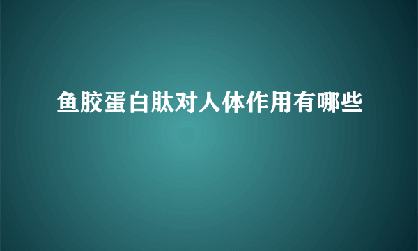 鱼胶蛋白肽对人体作用有哪些