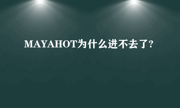 MAYAHOT为什么进不去了?