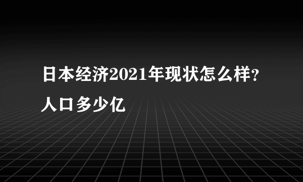 日本经济2021年现状怎么样？人口多少亿