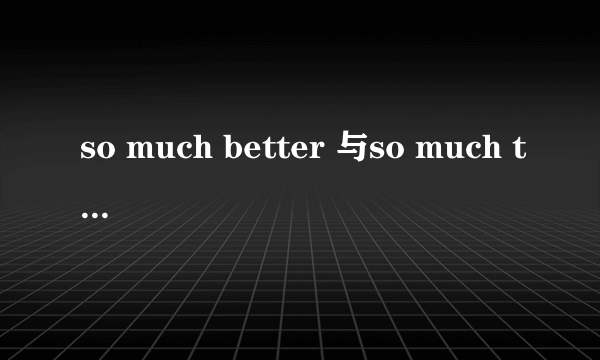 so much better 与so much the better 有何区别,举例详细说明,