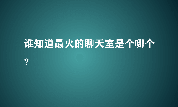 谁知道最火的聊天室是个哪个？