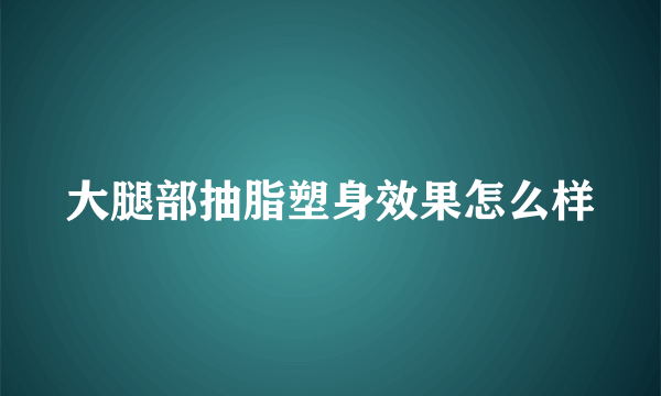 大腿部抽脂塑身效果怎么样