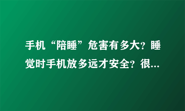 手机“陪睡”危害有多大？睡觉时手机放多远才安全？很多人没做对