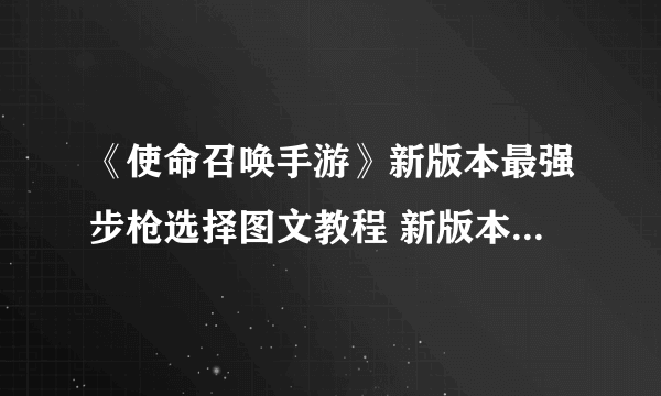 《使命召唤手游》新版本最强步枪选择图文教程 新版本最强步枪哪个好