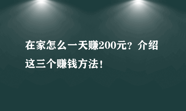 在家怎么一天赚200元？介绍这三个赚钱方法！