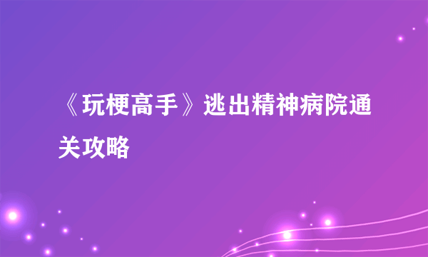 《玩梗高手》逃出精神病院通关攻略