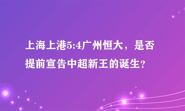 上海上港5:4广州恒大，是否提前宣告中超新王的诞生？