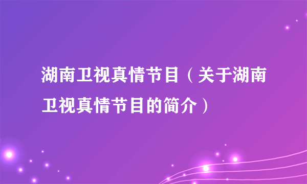 湖南卫视真情节目（关于湖南卫视真情节目的简介）