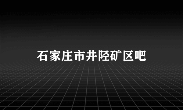 石家庄市井陉矿区吧