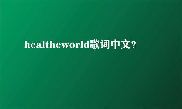 healtheworld歌词中文？