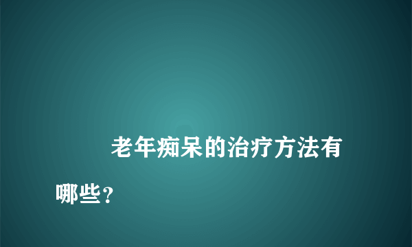 
        老年痴呆的治疗方法有哪些？
    