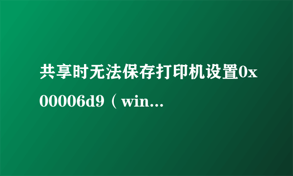 共享时无法保存打印机设置0x00006d9（win7无法保存打印机设置显示0x00000842）