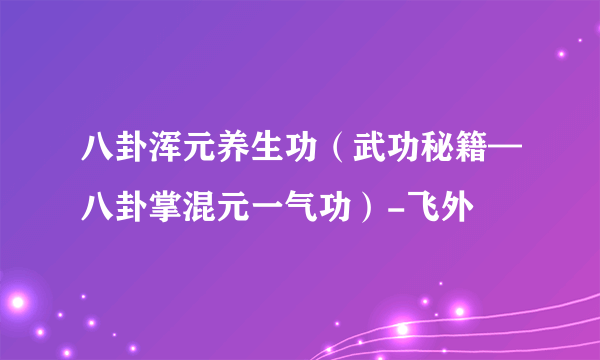 八卦浑元养生功（武功秘籍—八卦掌混元一气功）-飞外