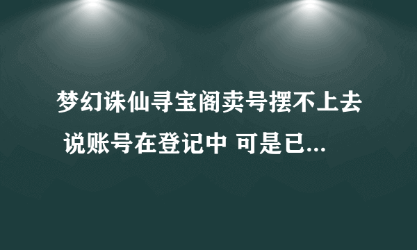 梦幻诛仙寻宝阁卖号摆不上去 说账号在登记中 可是已经登记7天多了是不是需要填 什么身份证号什么的 怎么填