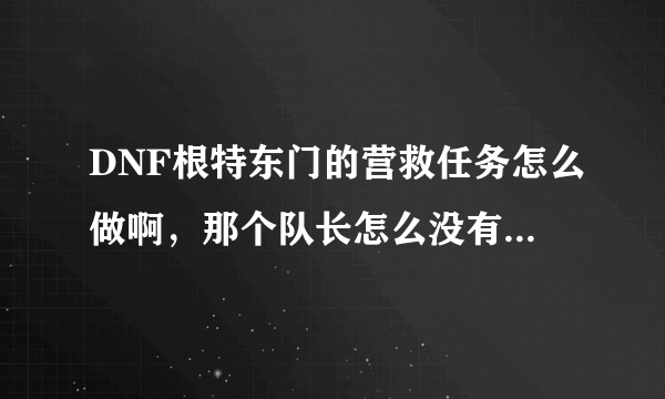 DNF根特东门的营救任务怎么做啊，那个队长怎么没有看见，我都打了好几十局了，都没完成，求指导啊！