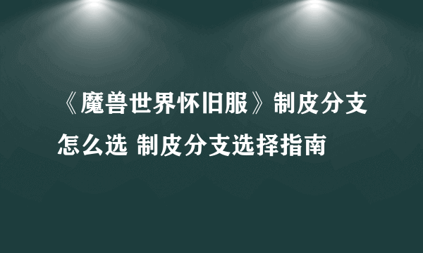 《魔兽世界怀旧服》制皮分支怎么选 制皮分支选择指南