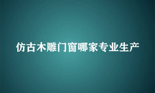 仿古木雕门窗哪家专业生产