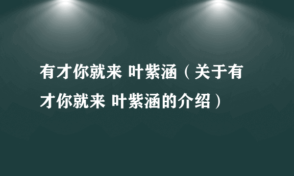 有才你就来 叶紫涵（关于有才你就来 叶紫涵的介绍）