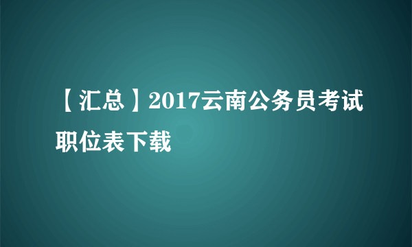 【汇总】2017云南公务员考试职位表下载