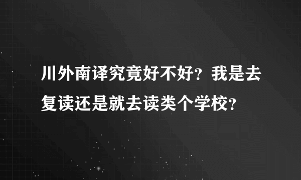 川外南译究竟好不好？我是去复读还是就去读类个学校？