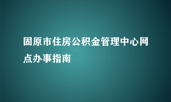 固原市住房公积金管理中心网点办事指南