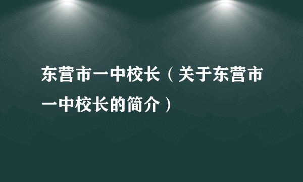 东营市一中校长（关于东营市一中校长的简介）