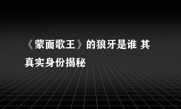 《蒙面歌王》的狼牙是谁 其真实身份揭秘