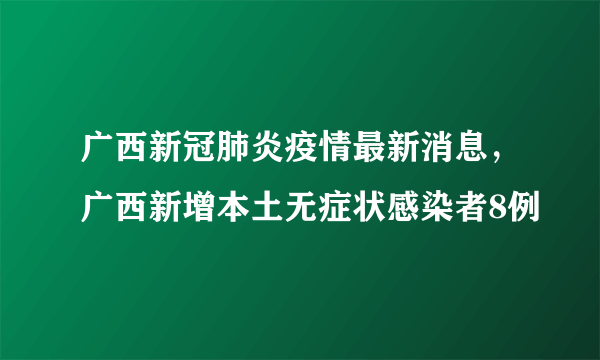 广西新冠肺炎疫情最新消息，广西新增本土无症状感染者8例