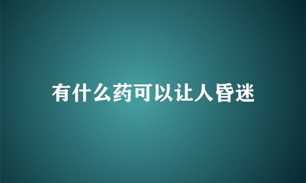 有什么药可以让人昏迷