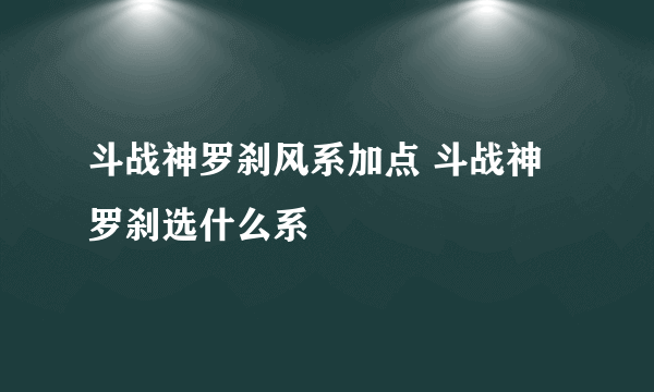 斗战神罗刹风系加点 斗战神罗刹选什么系