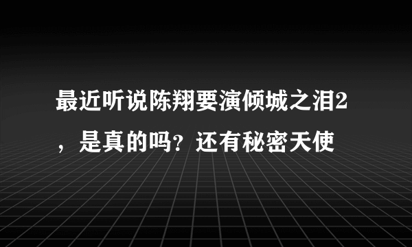 最近听说陈翔要演倾城之泪2，是真的吗？还有秘密天使