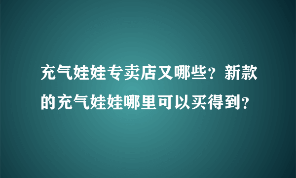 充气娃娃专卖店又哪些？新款的充气娃娃哪里可以买得到？