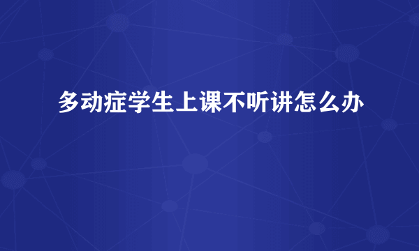 多动症学生上课不听讲怎么办