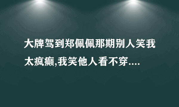 大牌驾到郑佩佩那期别人笑我太疯癫,我笑他人看不穿.不见五陵豪杰墓,无花无酒锄作田. 背景音乐