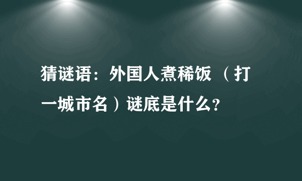 猜谜语：外国人煮稀饭 （打一城市名）谜底是什么？