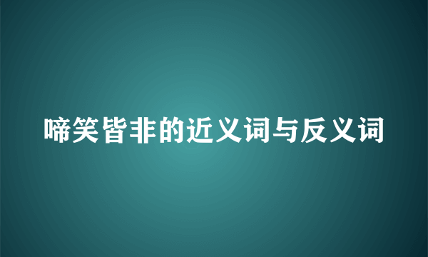 啼笑皆非的近义词与反义词