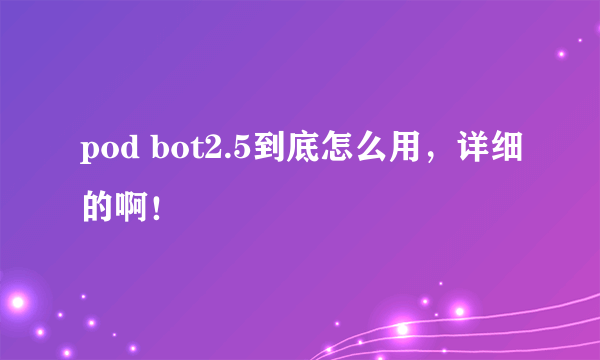 pod bot2.5到底怎么用，详细的啊！