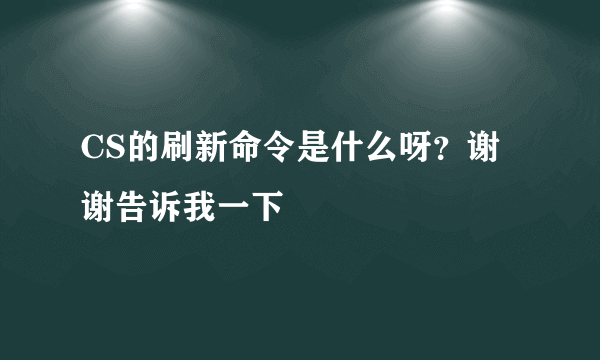 CS的刷新命令是什么呀？谢谢告诉我一下