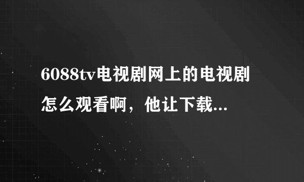 6088tv电视剧网上的电视剧怎么观看啊，他让下载播放器点击下载就全是自动弹窗啊啊