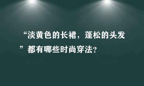 “淡黄色的长裙，蓬松的头发”都有哪些时尚穿法？