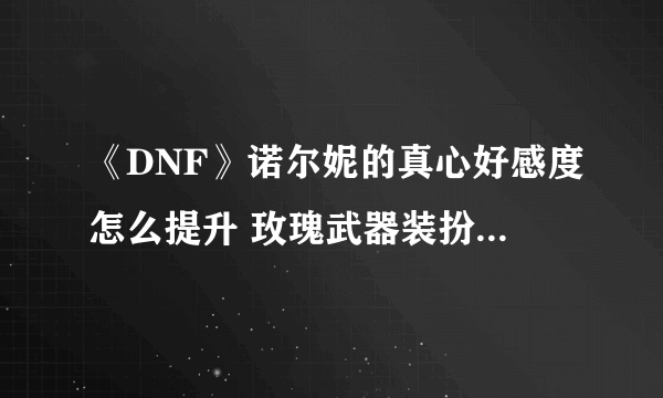 《DNF》诺尔妮的真心好感度怎么提升 玫瑰武器装扮礼盒获得方法