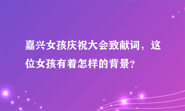 嘉兴女孩庆祝大会致献词，这位女孩有着怎样的背景？