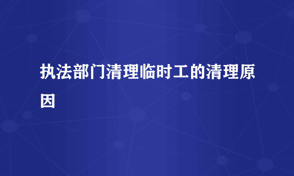 执法部门清理临时工的清理原因