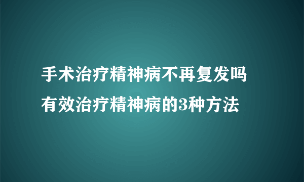 手术治疗精神病不再复发吗 有效治疗精神病的3种方法