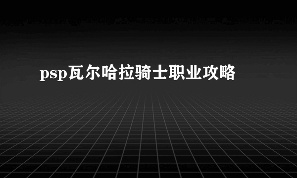 psp瓦尔哈拉骑士职业攻略