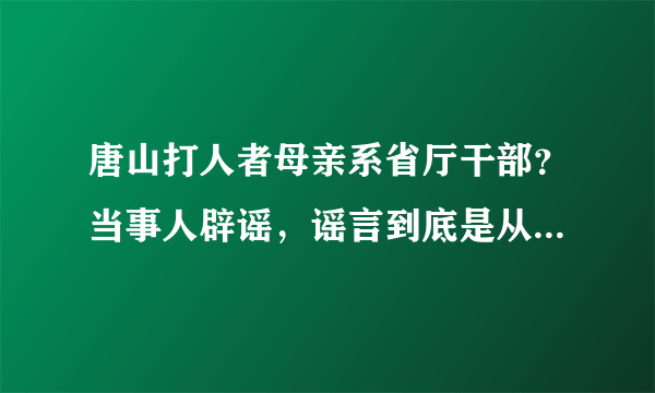 唐山打人者母亲系省厅干部？当事人辟谣，谣言到底是从哪里来的？