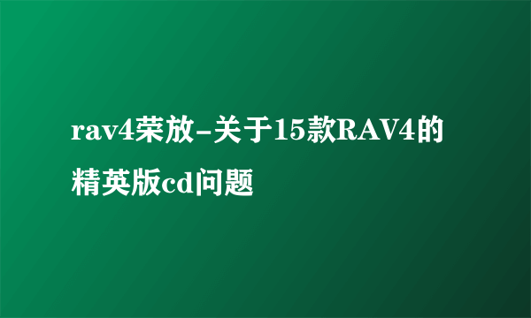 rav4荣放-关于15款RAV4的精英版cd问题