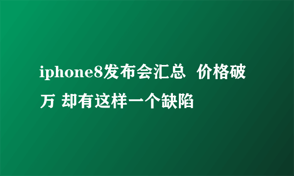 iphone8发布会汇总  价格破万 却有这样一个缺陷